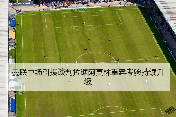 曼联中场引援谈判拉锯阿莫林重建考验持续升级