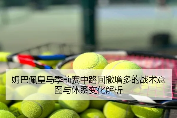 姆巴佩皇马季前赛中路回撤增多的战术意图与体系变化解析