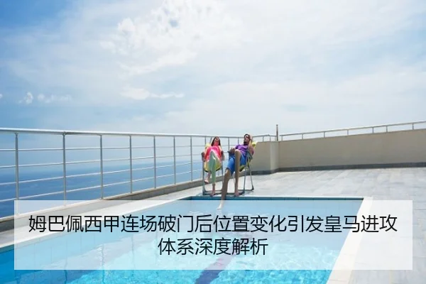 姆巴佩西甲连场破门后位置变化引发皇马进攻体系深度解析
