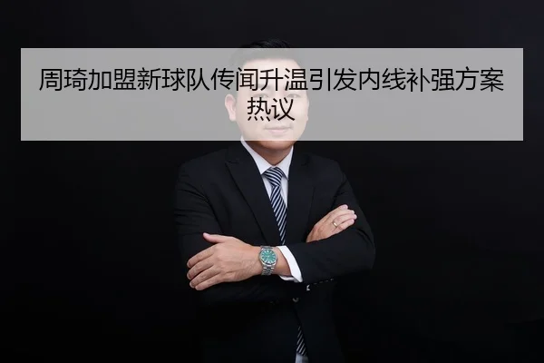 周琦加盟新球队传闻升温引发内线补强方案热议