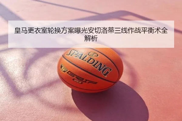 皇马更衣室轮换方案曝光安切洛蒂三线作战平衡术全解析
