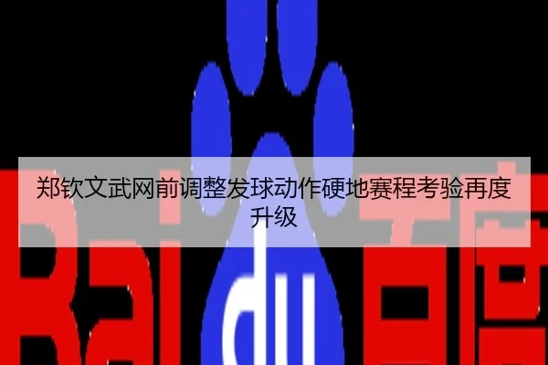 郑钦文武网前调整发球动作硬地赛程考验再度升级