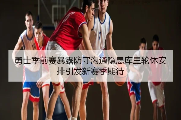 勇士季前赛暴露防守沟通隐患库里轮休安排引发新赛季期待